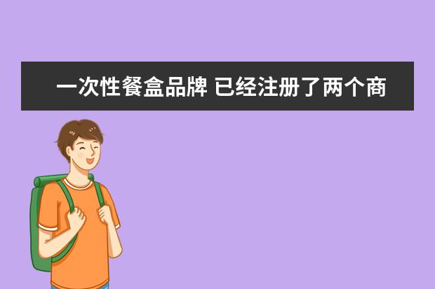 一次性餐盒品牌 已经注册了两个商标,分别为国际分类9、35,现在想增...