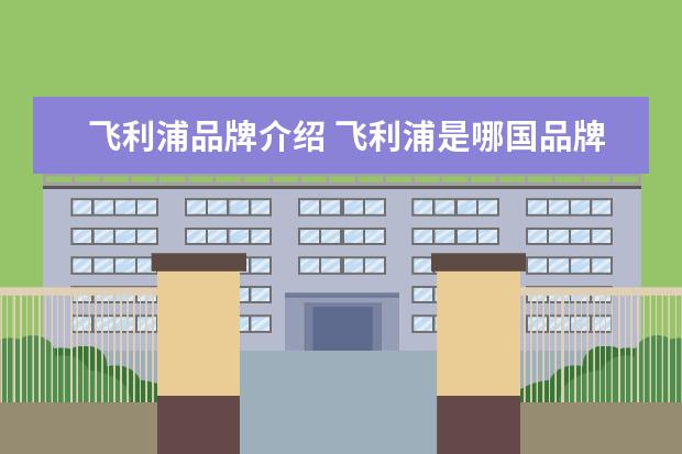 飞利浦品牌介绍 飞利浦是哪国品牌?