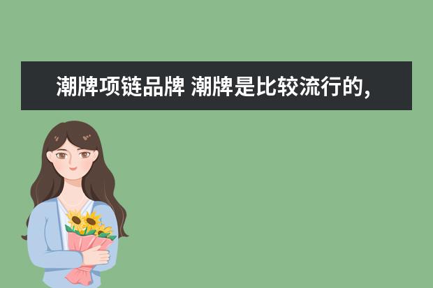 潮牌项链品牌 潮牌是比较流行的,那么潮牌和服装品牌的区别在哪里...