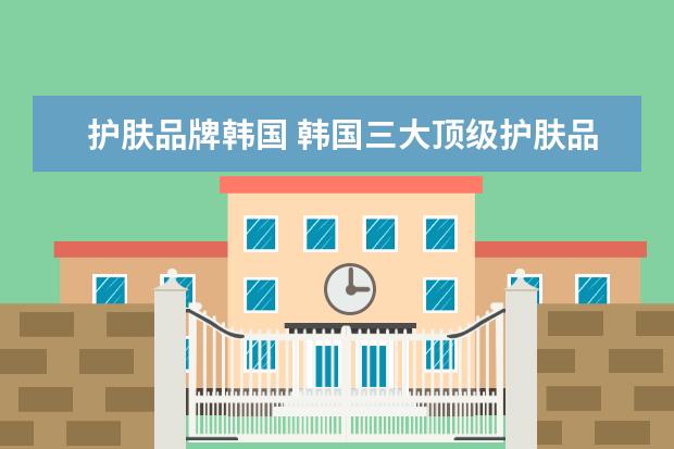 护肤品牌韩国 韩国三大顶级护肤品分别是?