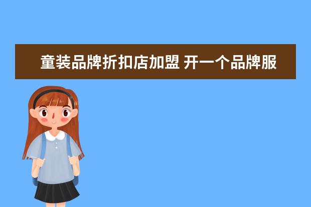 童装品牌折扣店加盟 开一个品牌服装折扣店怎么样?
