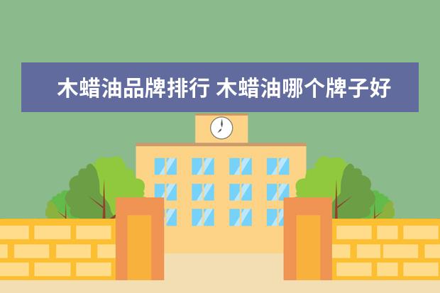 木蜡油品牌排行 木蜡油哪个牌子好?木蜡油品牌推荐