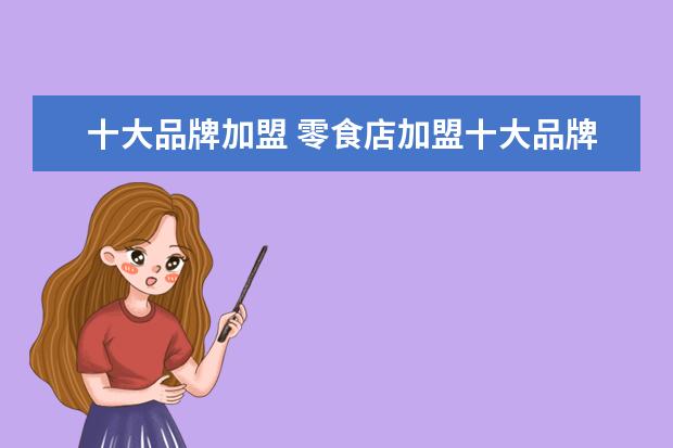 十大品牌加盟 零食店加盟十大品牌有哪些?