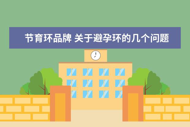 节育环品牌 关于避孕环的几个问题~目前上哪种避孕环最好? - 百...