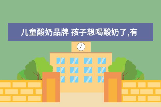 儿童酸奶品牌 孩子想喝酸奶了,有什么推荐的品牌吗?