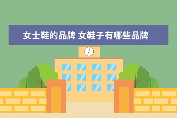 女士鞋的品牌 女鞋子有哪些品牌
