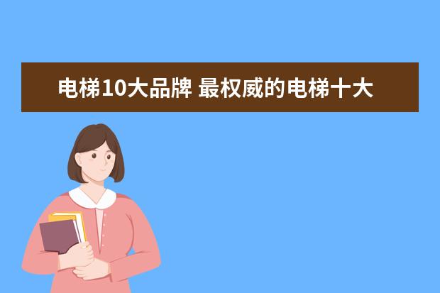 电梯10大品牌 最权威的电梯十大品牌排名?