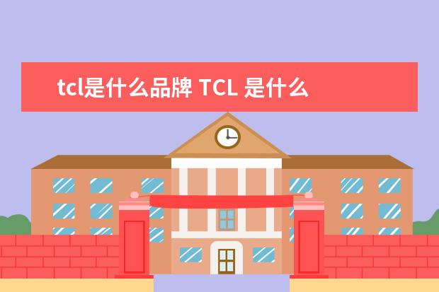 tcl是什么品牌 TCL 是什么牌子的电视?