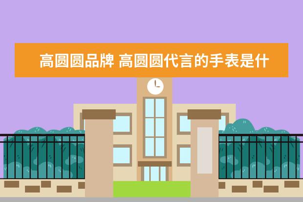 高圆圆品牌 高圆圆代言的手表是什么?