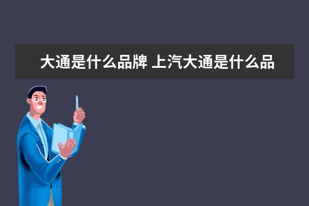 大通是什么品牌 上汽大通是什么品牌?