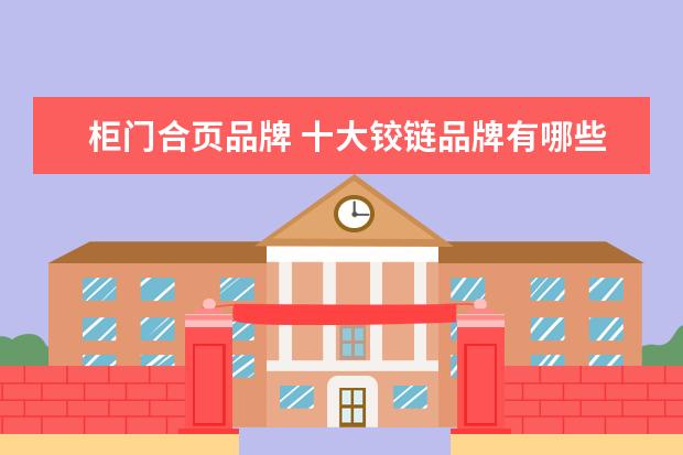 柜门合页品牌 十大铰链品牌有哪些十大热销铰链品牌推荐
