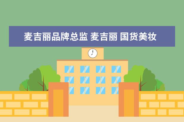 麦吉丽品牌总监 麦吉丽 国货美妆新名片