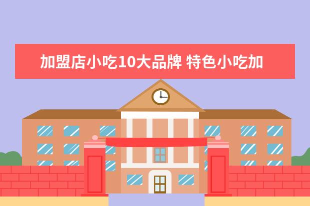 加盟店小吃10大品牌 特色小吃加盟10大品牌是如何的