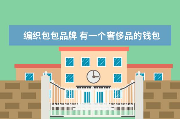 编织包包品牌 有一个奢侈品的钱包外观像是用编织袋做的,是什么牌...