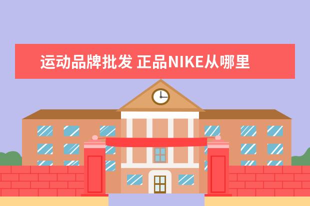 运动品牌批发 正品NIKE从哪里进货啊,