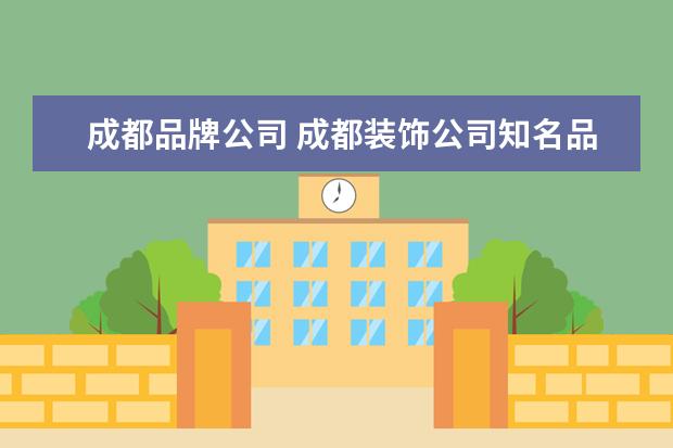 成都品牌公司 成都装饰公司知名品牌有哪些