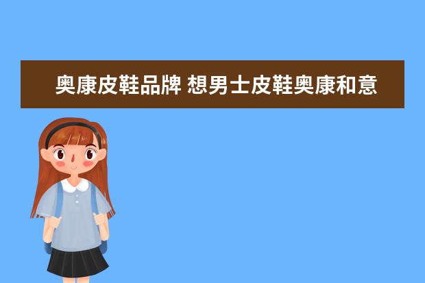 奥康皮鞋品牌 想男士皮鞋奥康和意尔康哪个好质量品牌各方面 - 百...