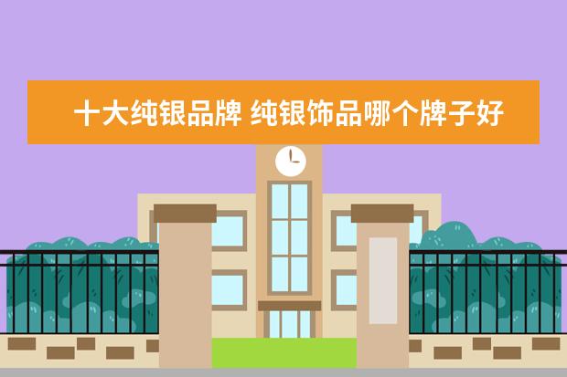 十大纯银品牌 纯银饰品哪个牌子好