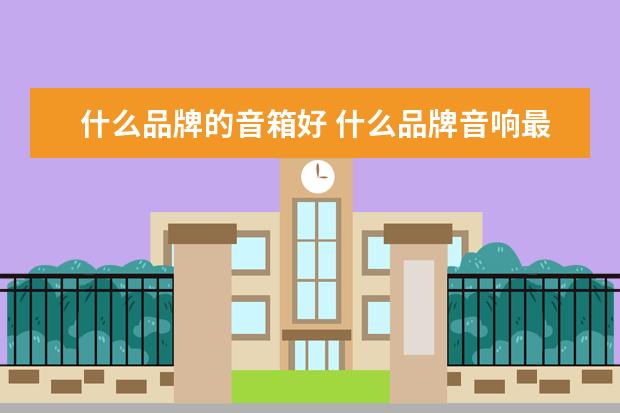 什么品牌的音箱好 什么品牌音响最好?