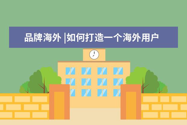 品牌海外 |如何打造一个海外用户信任的品牌?