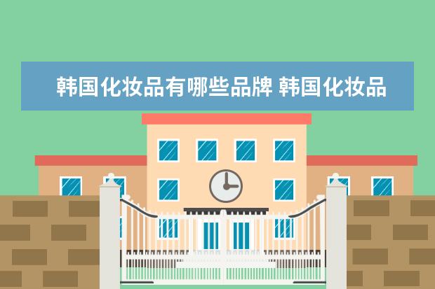 韩国化妆品有哪些品牌 韩国化妆品品牌有哪些