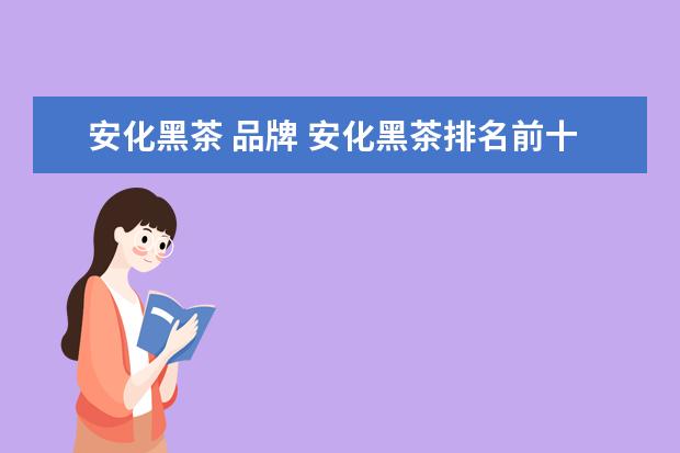 安化黑茶 品牌 安化黑茶排名前十名有哪些?