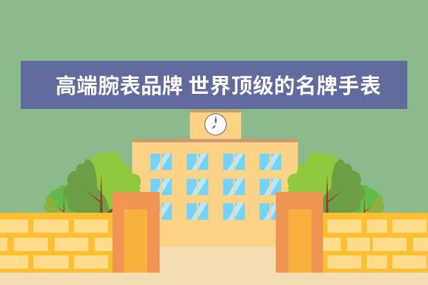 高端腕表品牌 世界顶级的名牌手表都有哪些牌子呢?