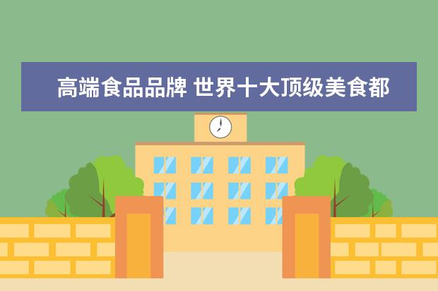 高端食品品牌 世界十大顶级美食都是什么?