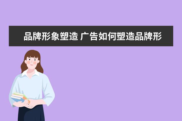 品牌形象塑造 广告如何塑造品牌形象
