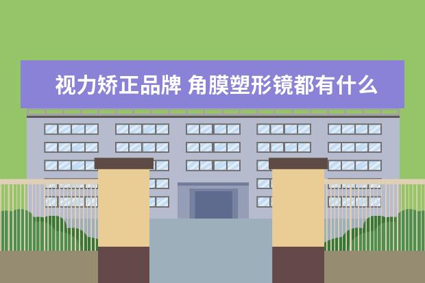 视力矫正品牌 角膜塑形镜都有什么品牌