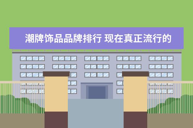 潮牌饰品品牌排行 现在真正流行的高端潮牌都是哪些?
