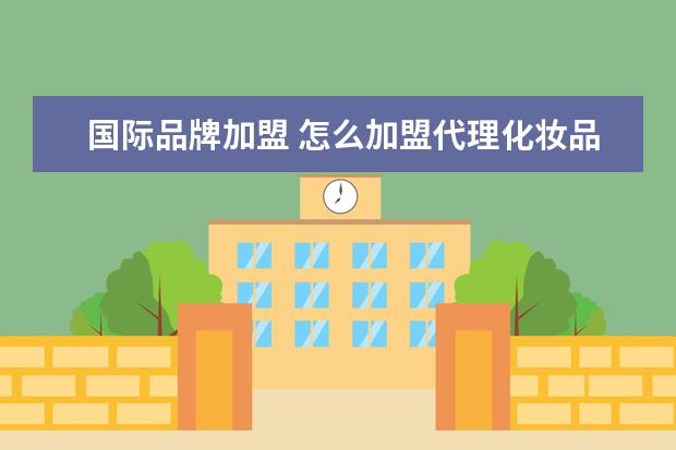 国际品牌加盟 怎么加盟代理化妆品