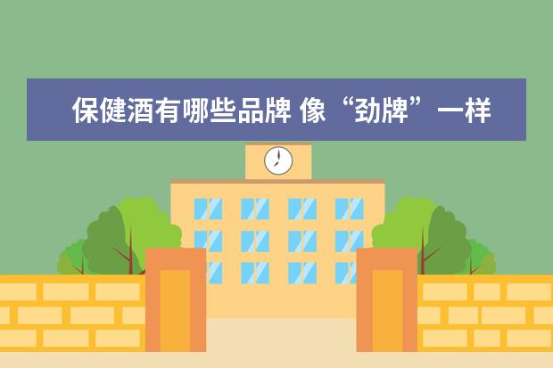 保健酒有哪些品牌 像“劲牌”一样的保健补酒,拥有知名度和普及率的有...