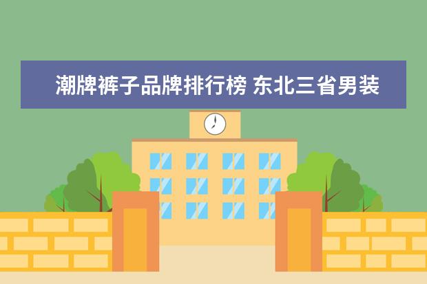 潮牌裤子品牌排行榜 东北三省男装品牌大全排行榜(中国潮牌十大休闲男装...
