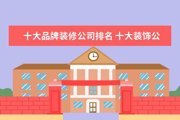 十大品牌装修公司排名 十大装饰公司排名