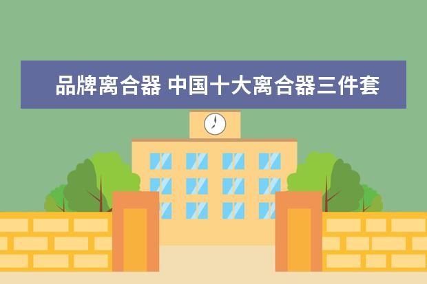品牌离合器 中国十大离合器三件套品牌
