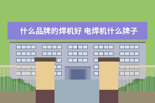 什么品牌的焊机好 电焊机什么牌子好