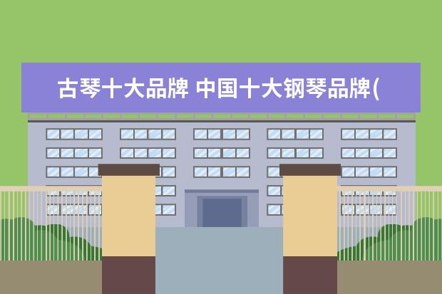古琴十大品牌 中国十大钢琴品牌(中国十大钢琴品牌排行榜) - 百度...