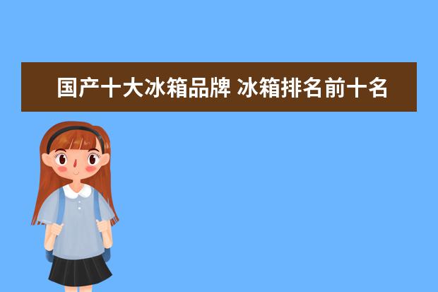 国产十大冰箱品牌 冰箱排名前十名