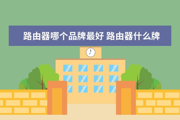 路由器哪个品牌最好 路由器什么牌子的好用呢?