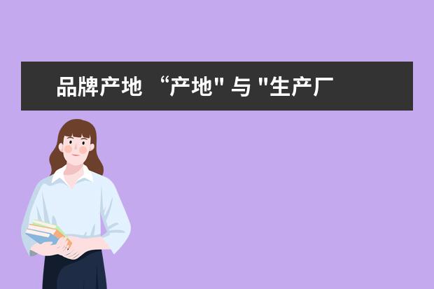 品牌产地 “产地" 与 "生产厂家" 之间有什么区别?
