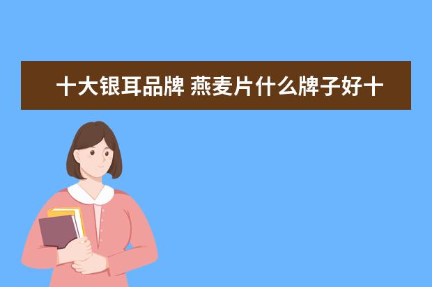 十大银耳品牌 燕麦片什么牌子好十大麦片品牌