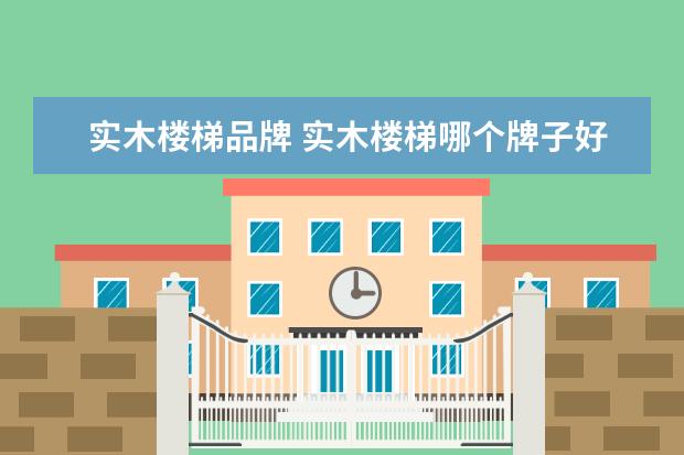 实木楼梯品牌 实木楼梯哪个牌子好