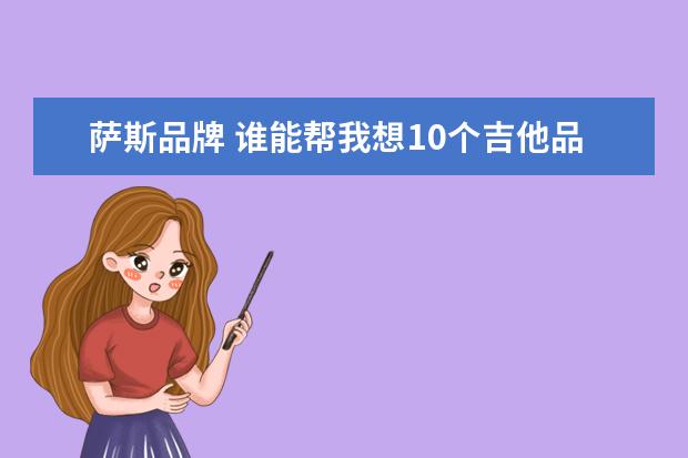萨斯品牌 谁能帮我想10个吉他品牌的名字,越多越好