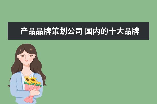 产品品牌策划公司 国内的十大品牌策划公司有哪些?