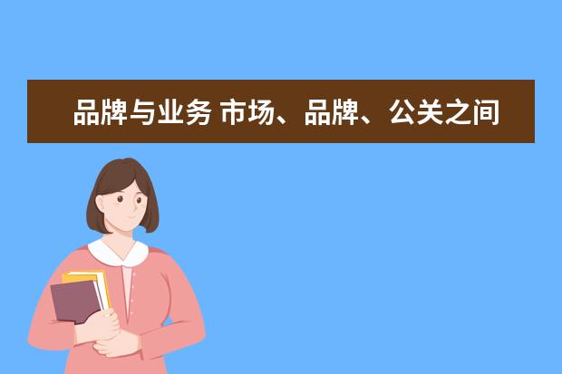 品牌与业务 市场、品牌、公关之间有什么区别?各自的职责是什么?...