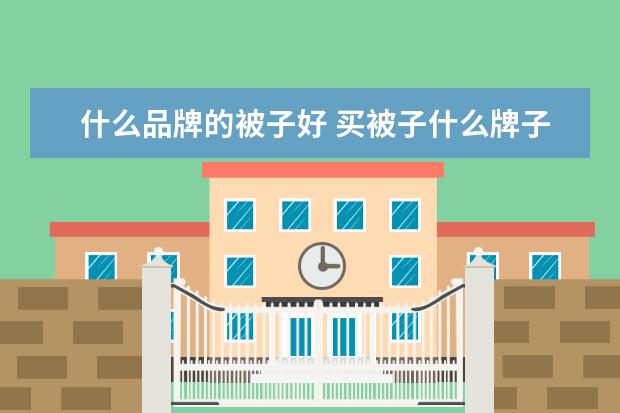什么品牌的被子好 买被子什么牌子好?十大品牌推荐