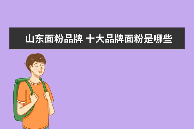 山东面粉品牌 十大品牌面粉是哪些