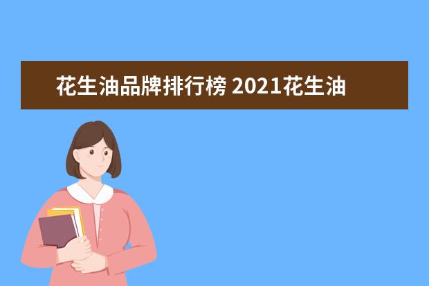 花生油品牌排行榜 2021花生油十大品牌排行榜(花生油品牌排名) - 百度...