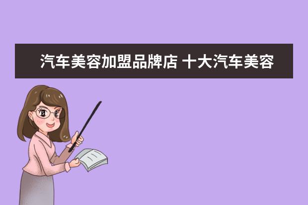 汽车美容加盟品牌店 十大汽车美容品牌有哪些